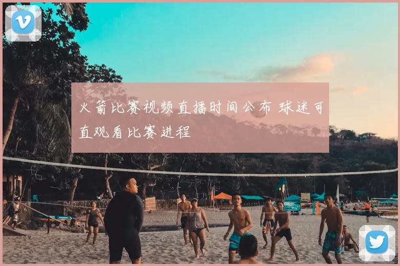 火箭比赛视频直播时间公布 球迷可直观看比赛进程