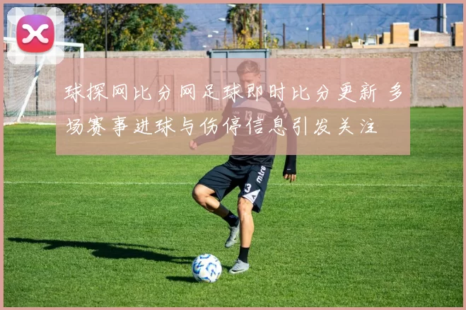 球探网比分网足球即时比分更新 多场赛事进球与伤停信息引发关注