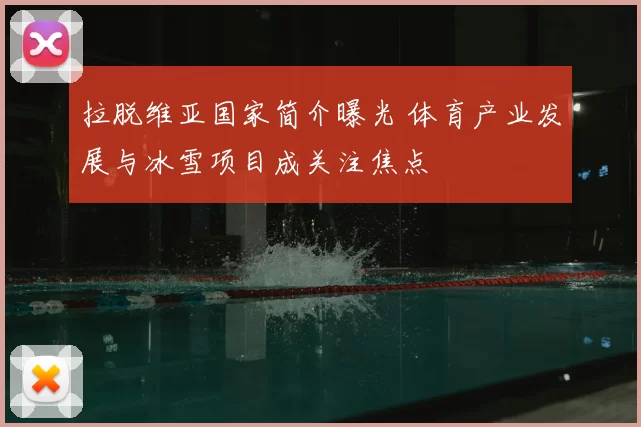 拉脱维亚国家简介曝光 体育产业发展与冰雪项目成关注焦点