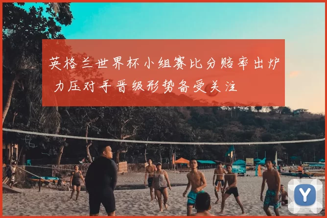 英格兰世界杯小组赛比分赔率出炉 力压对手晋级形势备受关注