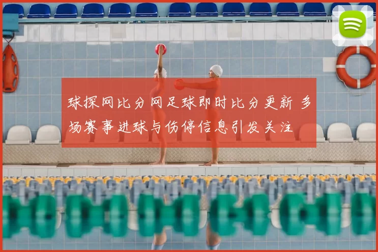 球探网比分网足球即时比分更新 多场赛事进球与伤停信息引发关注