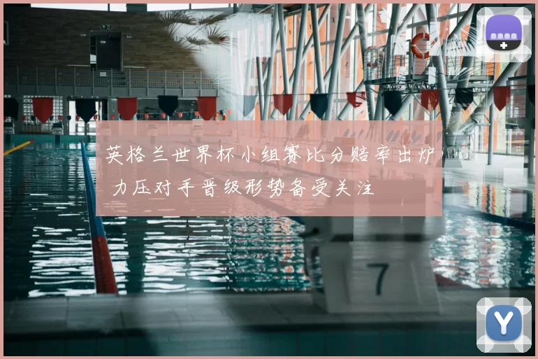 英格兰世界杯小组赛比分赔率出炉 力压对手晋级形势备受关注