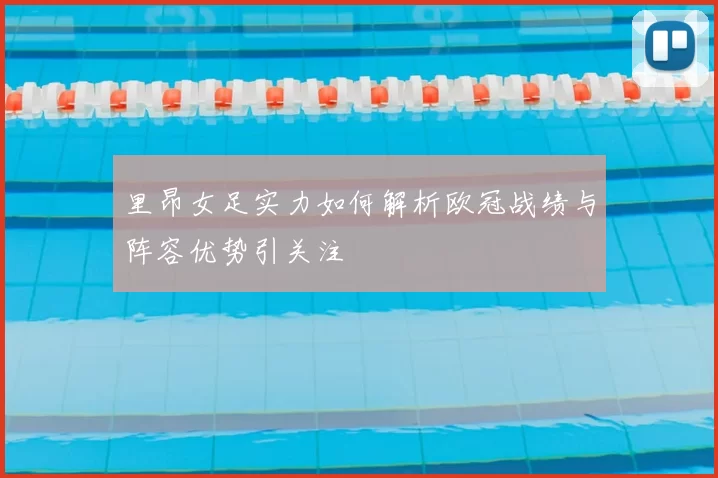 里昂女足实力如何解析欧冠战绩与阵容优势引关注