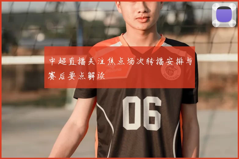 中超直播关注焦点场次转播安排与赛后要点解读