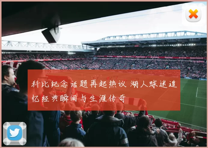 科比纪念话题再起热议 湖人球迷追忆经典瞬间与生涯传奇