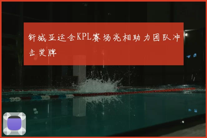 钎城亚运会KPL赛场亮相助力团队冲击奖牌