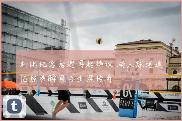 科比纪念话题再起热议 湖人球迷追忆经典瞬间与生涯传奇