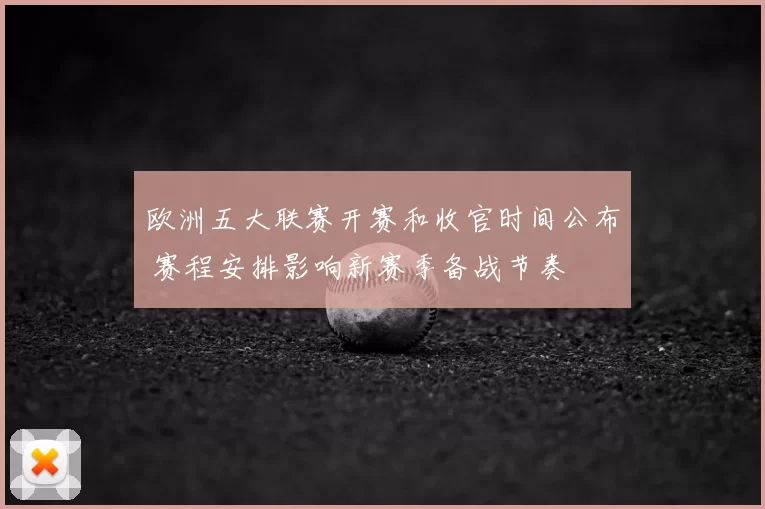 欧洲五大联赛开赛和收官时间公布 赛程安排影响新赛季备战节奏