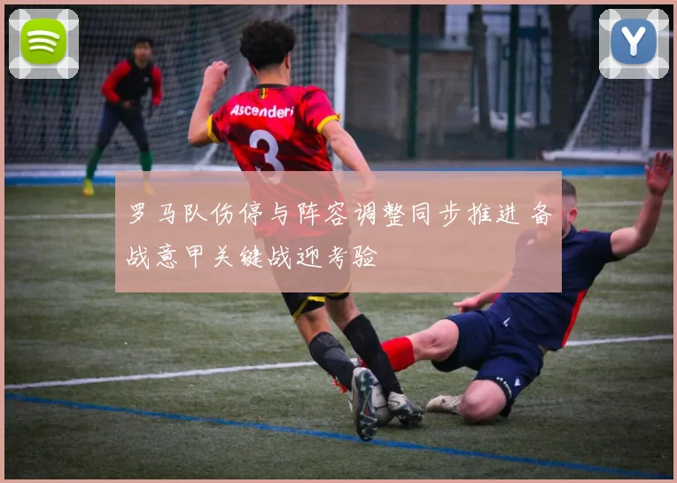 罗马队伤停与阵容调整同步推进 备战意甲关键战迎考验