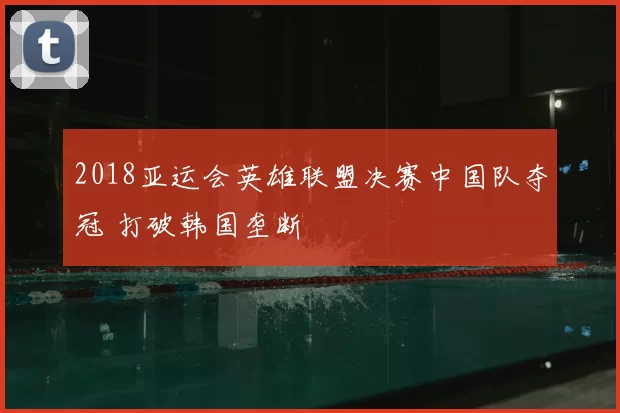 2018亚运会英雄联盟决赛中国队夺冠 打破韩国垄断