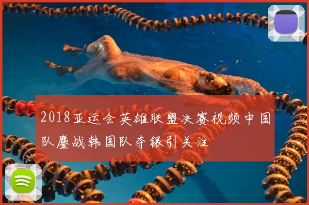 2018亚运会英雄联盟决赛视频中国队鏖战韩国队夺银引关注