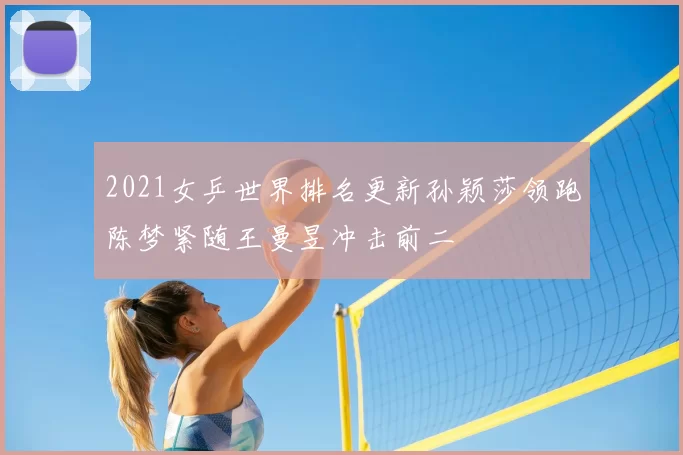 2021女乒世界排名更新孙颖莎领跑陈梦紧随王曼昱冲击前二
