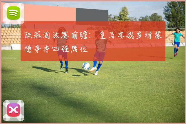 欧冠淘汰赛前瞻：皇马客战多特蒙德争夺四强席位