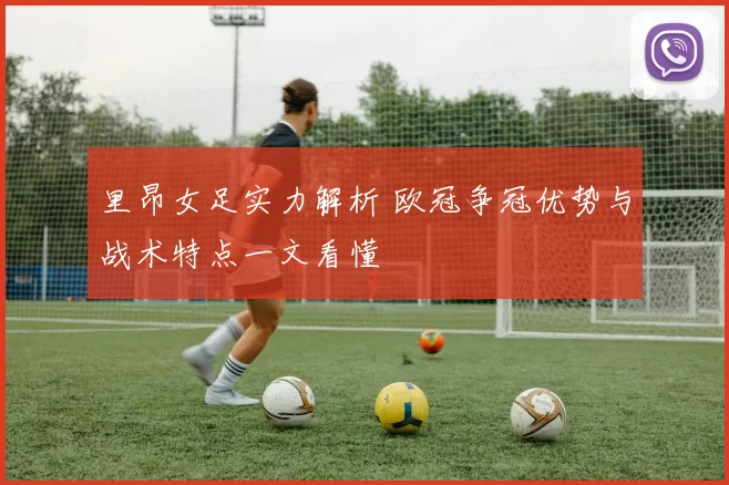 里昂女足实力解析 欧冠争冠优势与战术特点一文看懂