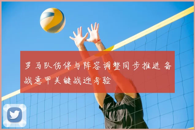 罗马队伤停与阵容调整同步推进 备战意甲关键战迎考验