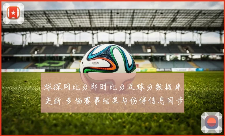 球探网比分即时比分足球分数据库更新 多场赛事结果与伤停信息同步发布