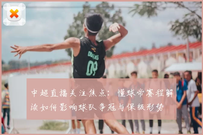 中超直播关注焦点:懂球帝赛程解读如何影响球队争冠与保级形势