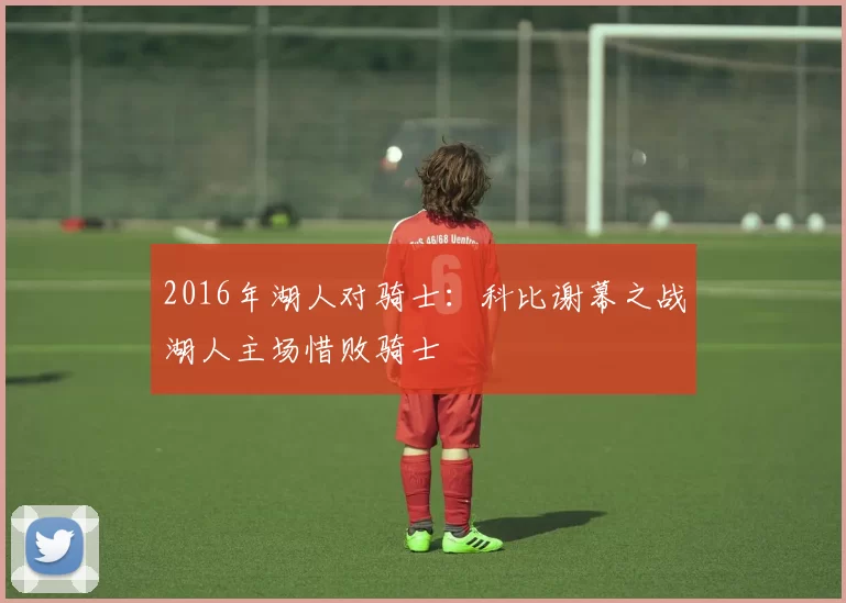 2016年湖人对骑士：科比谢幕之战湖人主场惜败骑士