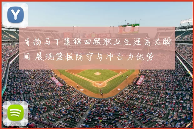 肯扬马丁集锦回顾职业生涯高光瞬间 展现篮板防守与冲击力优势