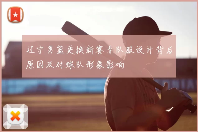 辽宁男篮更换新赛季队服设计背后原因及对球队形象影响