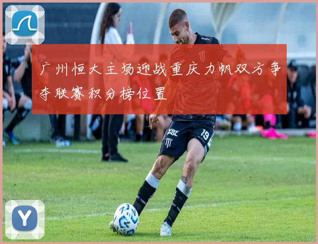 广州恒大主场迎战重庆力帆双方争夺联赛积分榜位置