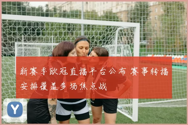 新赛季欧冠直播平台公布 赛事转播安排覆盖多场焦点战