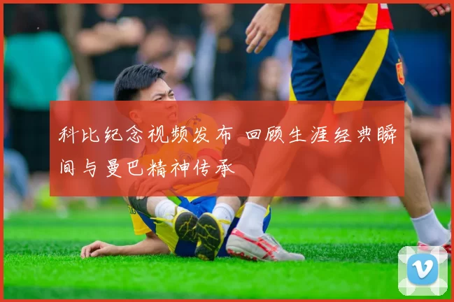 科比纪念视频发布 回顾生涯经典瞬间与曼巴精神传承