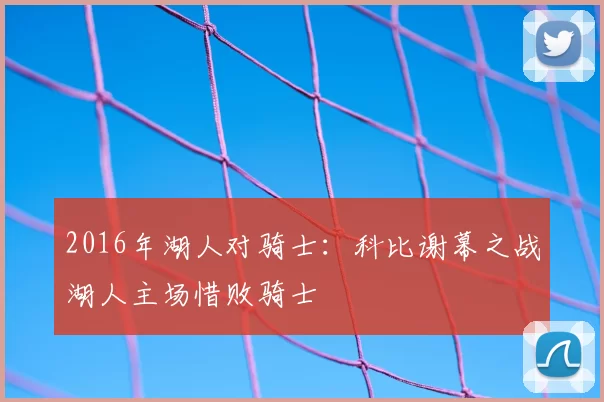 2016年湖人对骑士:科比谢幕之战湖人主场惜败骑士