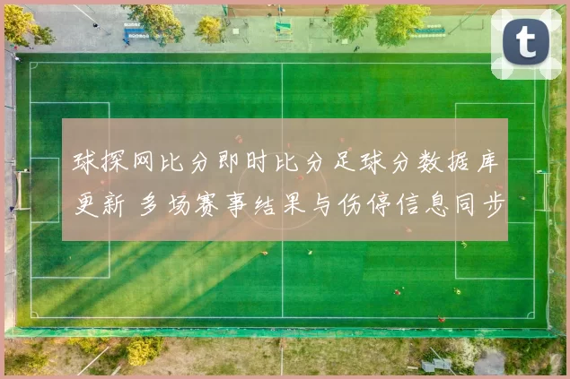 球探网比分即时比分足球分数据库更新 多场赛事结果与伤停信息同步发布