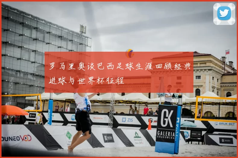 罗马里奥谈巴西足球生涯回顾经典进球与世界杯征程