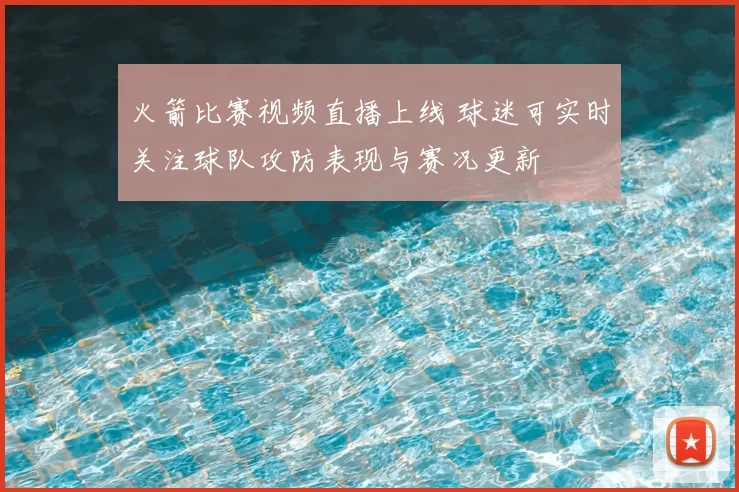 火箭比赛视频直播上线 球迷可实时关注球队攻防表现与赛况更新