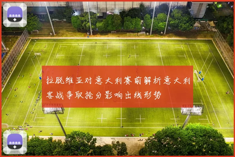拉脱维亚对意大利赛前解析意大利客战争取抢分影响出线形势