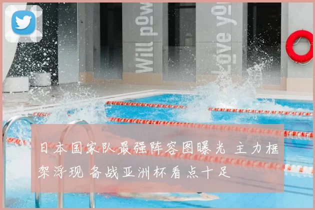 日本国家队最强阵容图曝光 主力框架浮现 备战亚洲杯看点十足