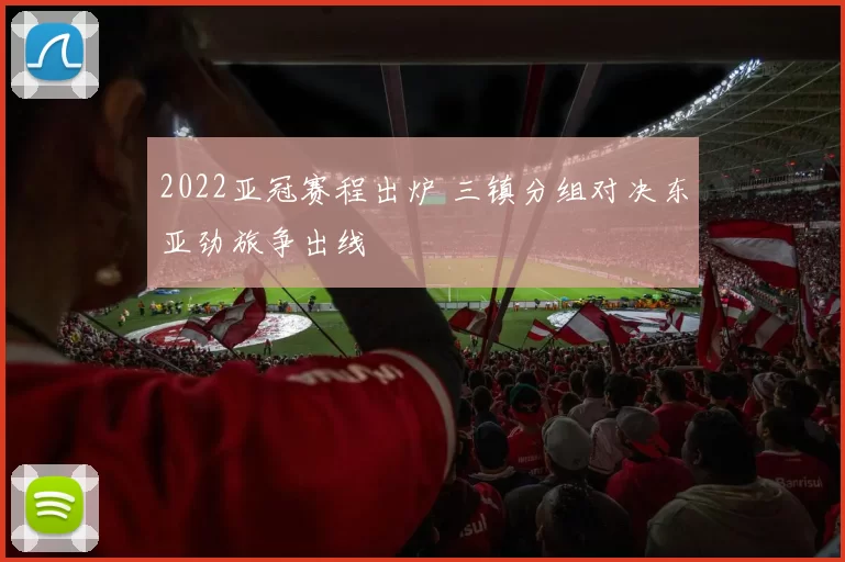 2022亚冠赛程出炉 三镇分组对决东亚劲旅争出线