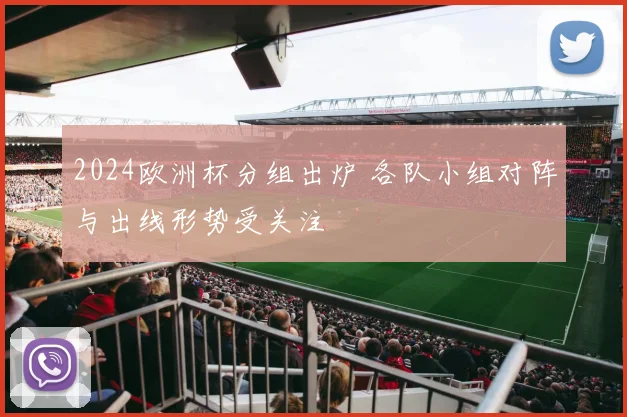 2024欧洲杯分组出炉 各队小组对阵与出线形势受关注
