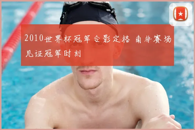 2010世界杯冠军合影定格 南非赛场见证冠军时刻
