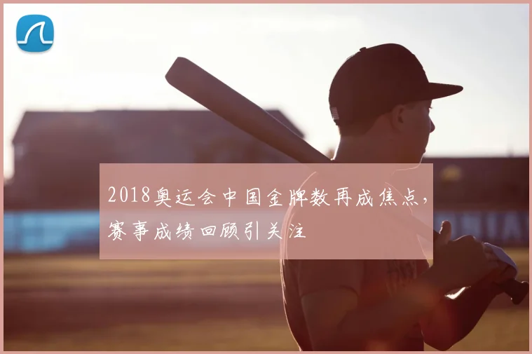 2018奥运会中国金牌数再成焦点,赛事成绩回顾引关注