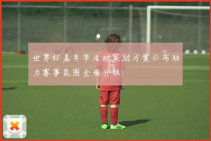 世界杯嘉年华活动策划方案公布助力赛事氛围全面升级