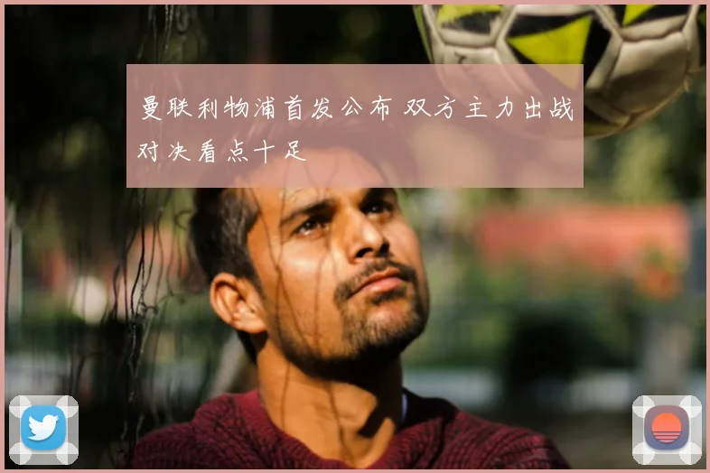 曼联利物浦首发公布 双方主力出战对决看点十足