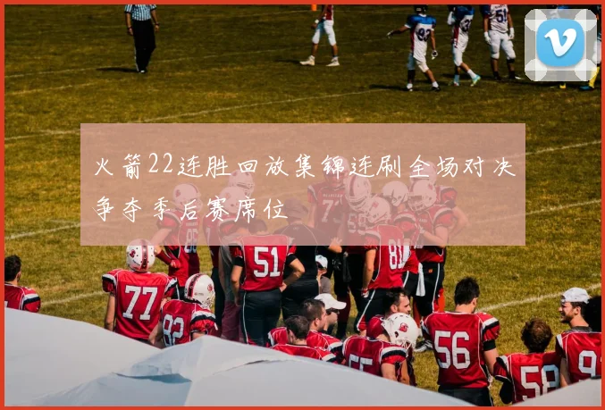 火箭22连胜回放集锦连刷全场对决争夺季后赛席位