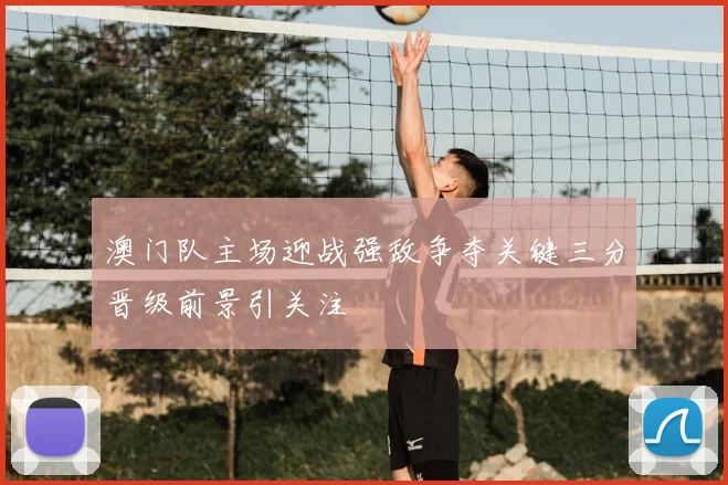 澳门队主场迎战强敌争夺关键三分晋级前景引关注