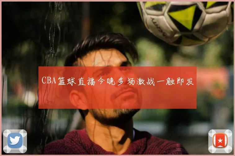 CBA篮球直播今晚多场激战一触即发