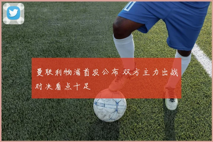 曼联利物浦首发公布 双方主力出战对决看点十足