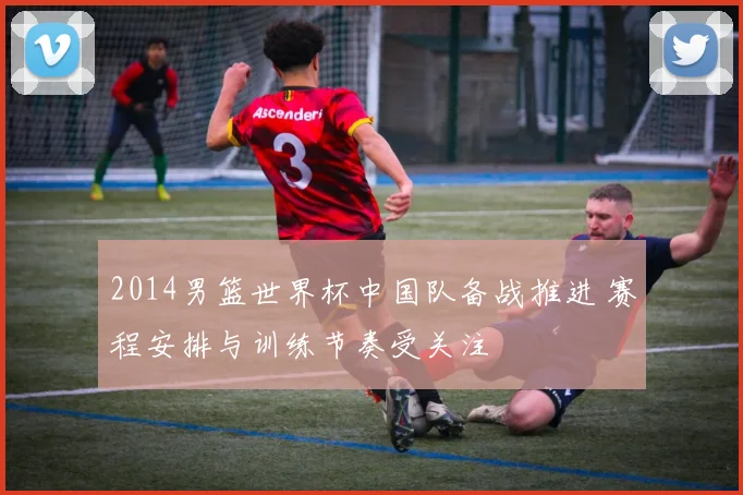 2014男篮世界杯中国队备战推进 赛程安排与训练节奏受关注