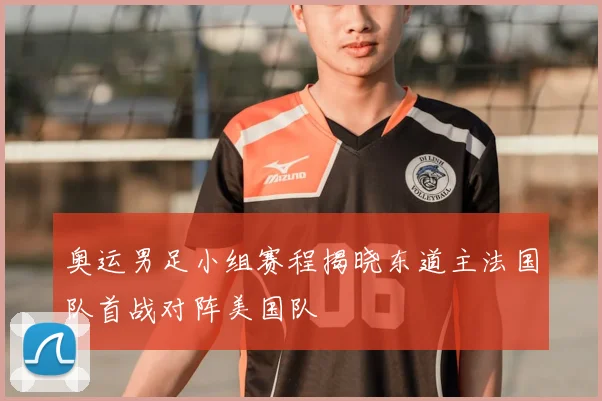 奥运男足小组赛程揭晓东道主法国队首战对阵美国队