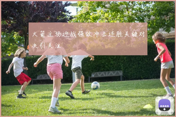 火箭主场迎战强敌冲击连胜关键对决引关注