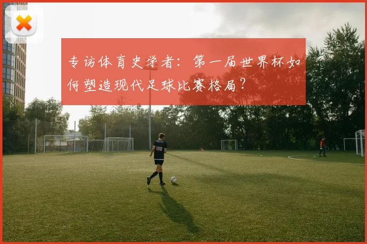 专访体育史学者：第一届世界杯如何塑造现代足球比赛格局？