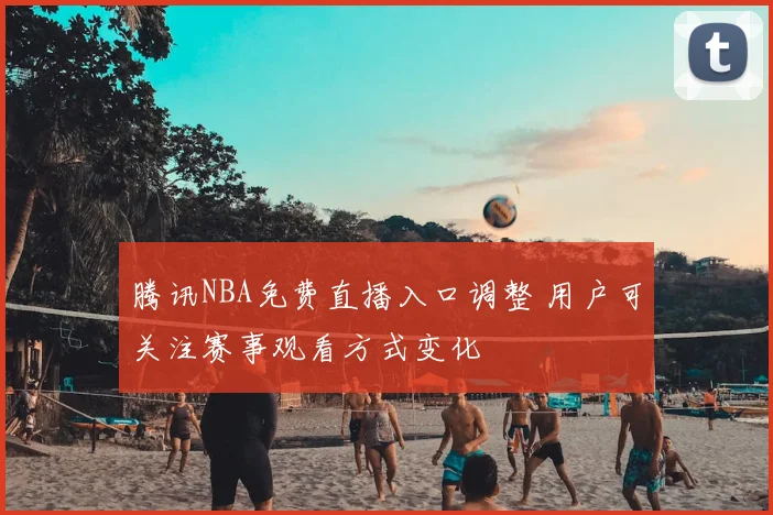 腾讯NBA免费直播入口调整 用户可关注赛事观看方式变化