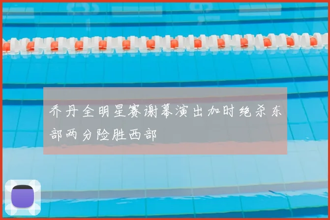 乔丹全明星赛谢幕演出加时绝杀东部两分险胜西部
