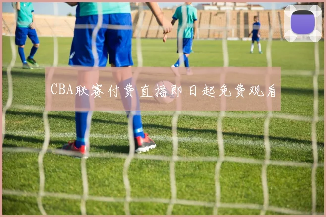 CBA联赛付费直播即日起免费观看